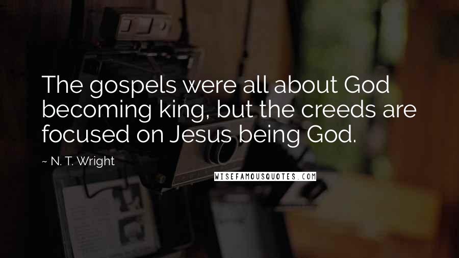 N. T. Wright Quotes: The gospels were all about God becoming king, but the creeds are focused on Jesus being God.