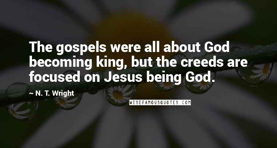 N. T. Wright Quotes: The gospels were all about God becoming king, but the creeds are focused on Jesus being God.