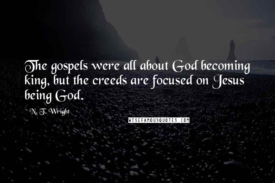 N. T. Wright Quotes: The gospels were all about God becoming king, but the creeds are focused on Jesus being God.