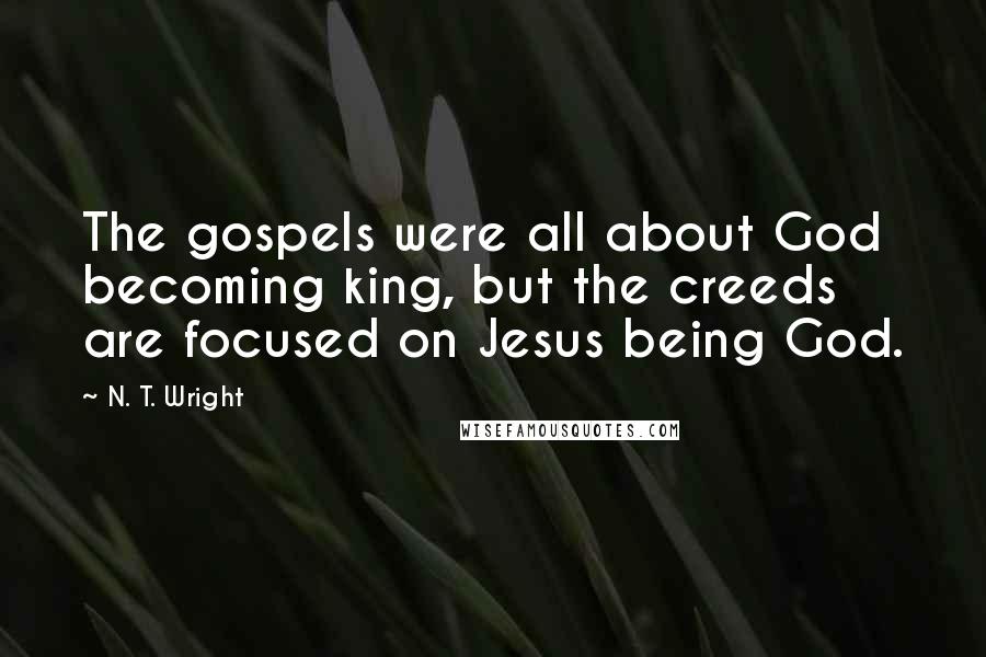 N. T. Wright Quotes: The gospels were all about God becoming king, but the creeds are focused on Jesus being God.