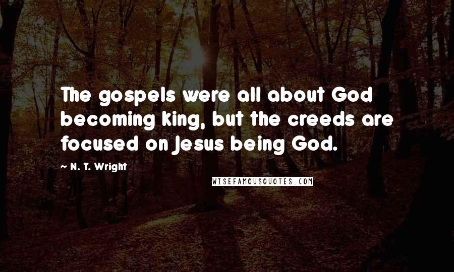 N. T. Wright Quotes: The gospels were all about God becoming king, but the creeds are focused on Jesus being God.