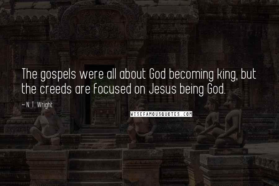 N. T. Wright Quotes: The gospels were all about God becoming king, but the creeds are focused on Jesus being God.