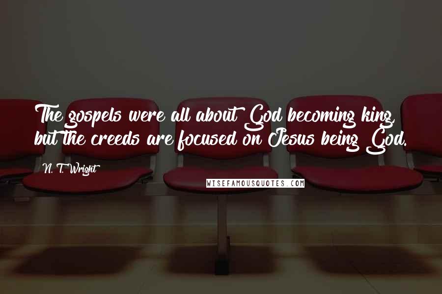 N. T. Wright Quotes: The gospels were all about God becoming king, but the creeds are focused on Jesus being God.