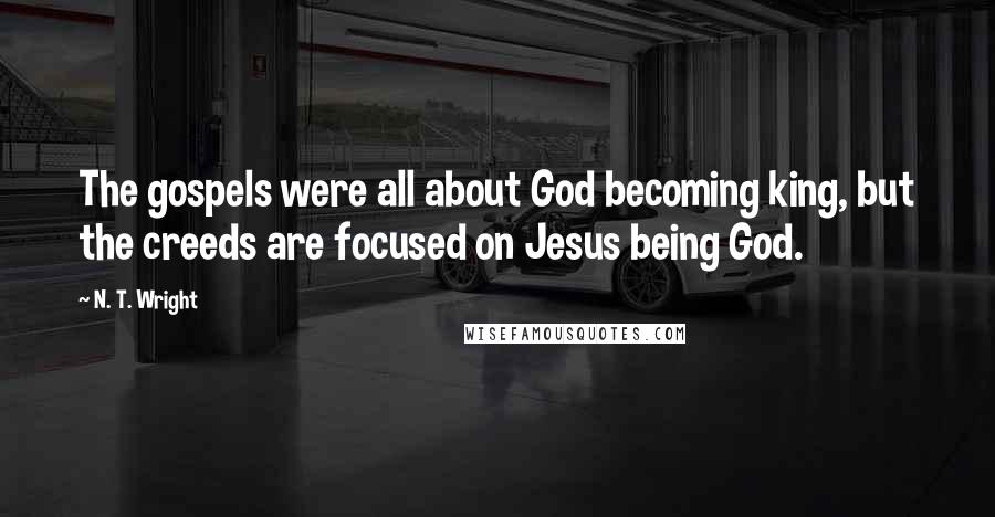 N. T. Wright Quotes: The gospels were all about God becoming king, but the creeds are focused on Jesus being God.