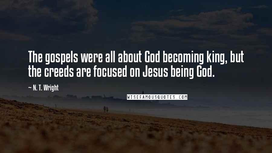 N. T. Wright Quotes: The gospels were all about God becoming king, but the creeds are focused on Jesus being God.