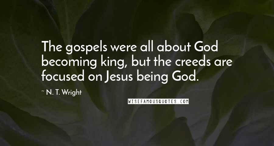 N. T. Wright Quotes: The gospels were all about God becoming king, but the creeds are focused on Jesus being God.