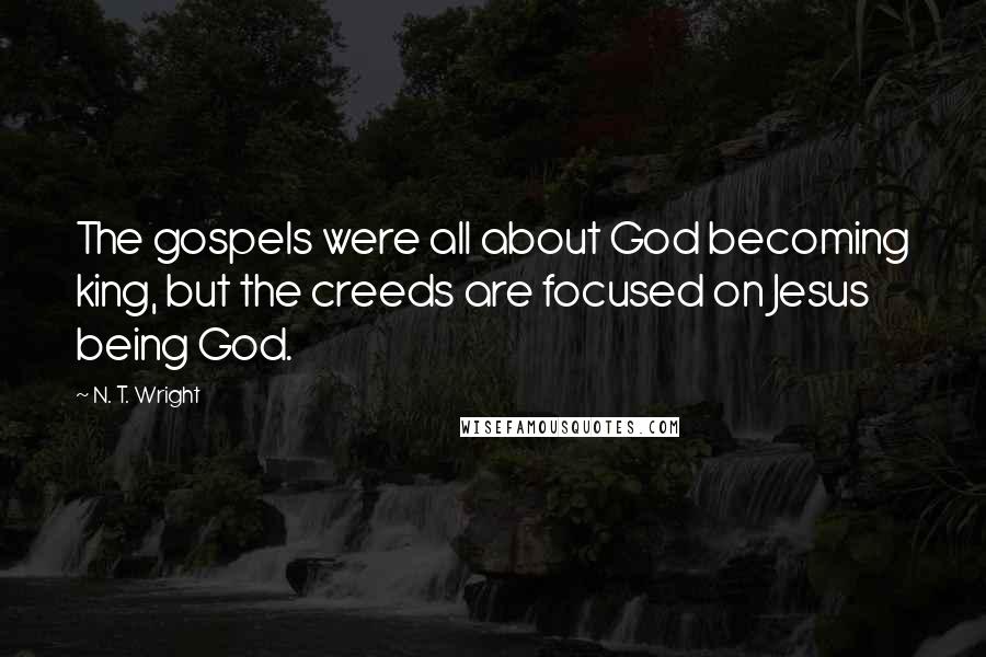 N. T. Wright Quotes: The gospels were all about God becoming king, but the creeds are focused on Jesus being God.