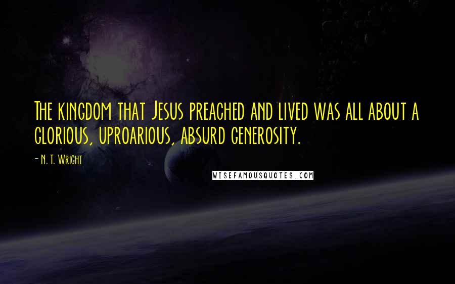 N. T. Wright Quotes: The kingdom that Jesus preached and lived was all about a glorious, uproarious, absurd generosity.