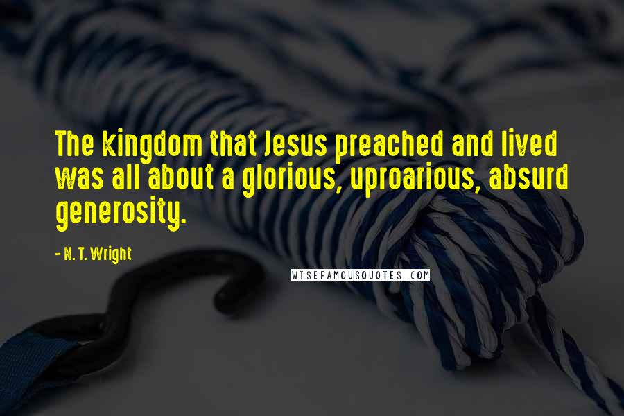 N. T. Wright Quotes: The kingdom that Jesus preached and lived was all about a glorious, uproarious, absurd generosity.