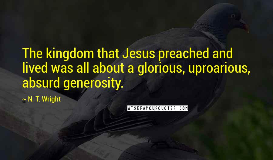 N. T. Wright Quotes: The kingdom that Jesus preached and lived was all about a glorious, uproarious, absurd generosity.