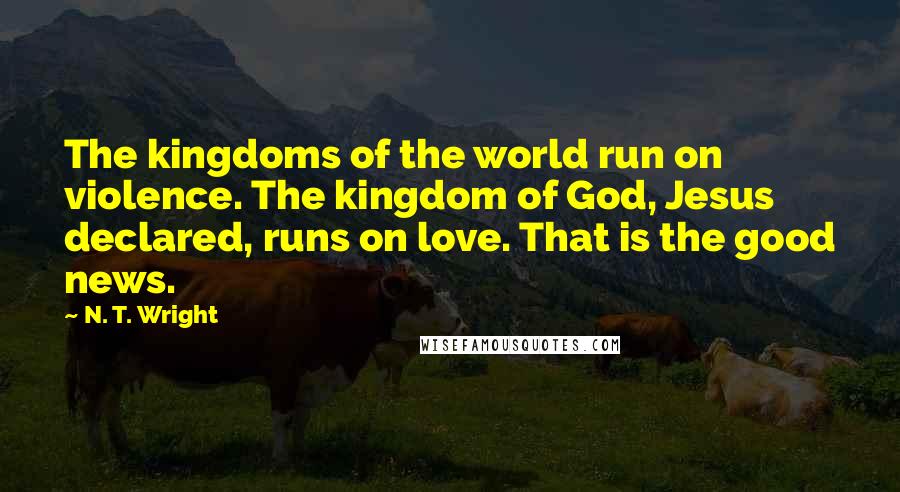 N. T. Wright Quotes: The kingdoms of the world run on violence. The kingdom of God, Jesus declared, runs on love. That is the good news.