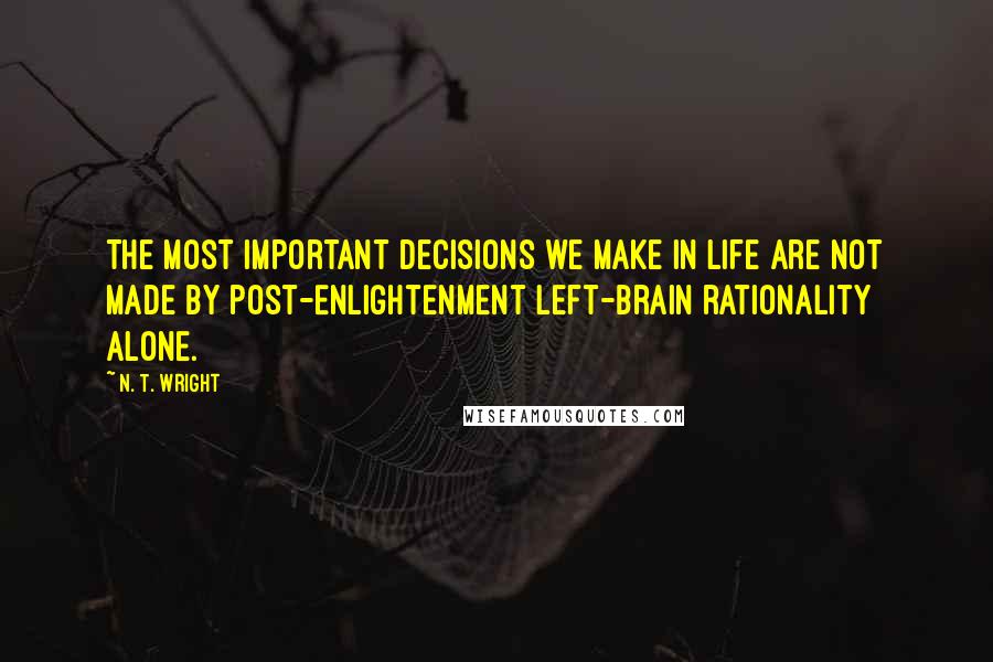N. T. Wright Quotes: The most important decisions we make in life are not made by post-Enlightenment left-brain rationality alone.