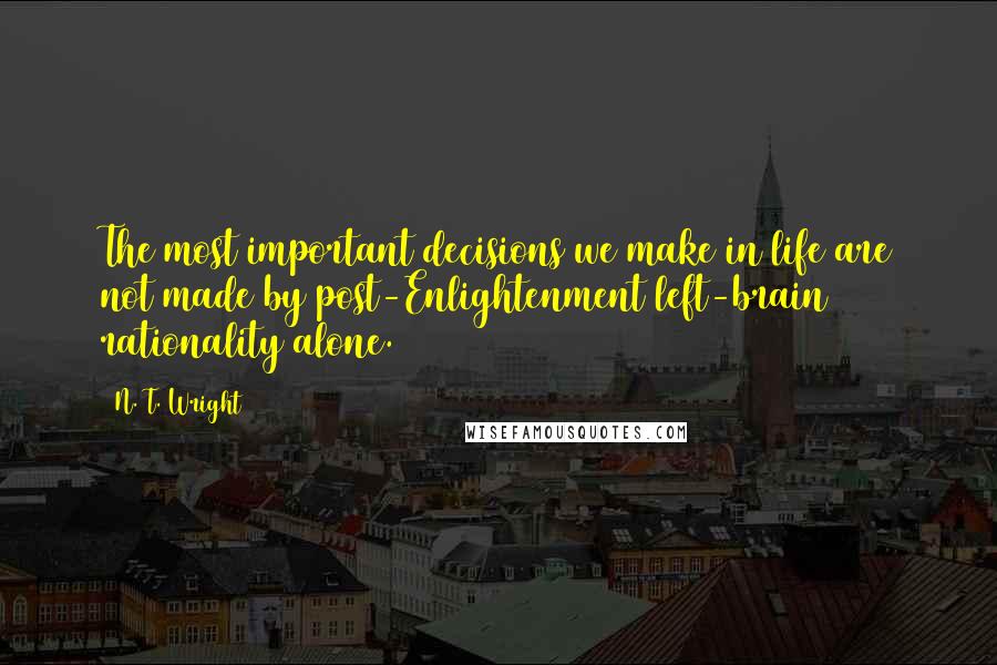 N. T. Wright Quotes: The most important decisions we make in life are not made by post-Enlightenment left-brain rationality alone.