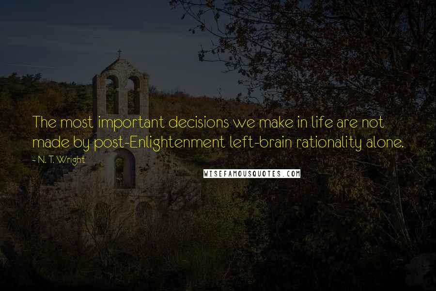 N. T. Wright Quotes: The most important decisions we make in life are not made by post-Enlightenment left-brain rationality alone.