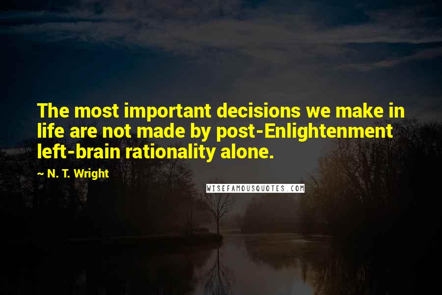 N. T. Wright Quotes: The most important decisions we make in life are not made by post-Enlightenment left-brain rationality alone.