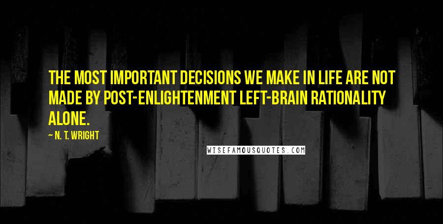 N. T. Wright Quotes: The most important decisions we make in life are not made by post-Enlightenment left-brain rationality alone.