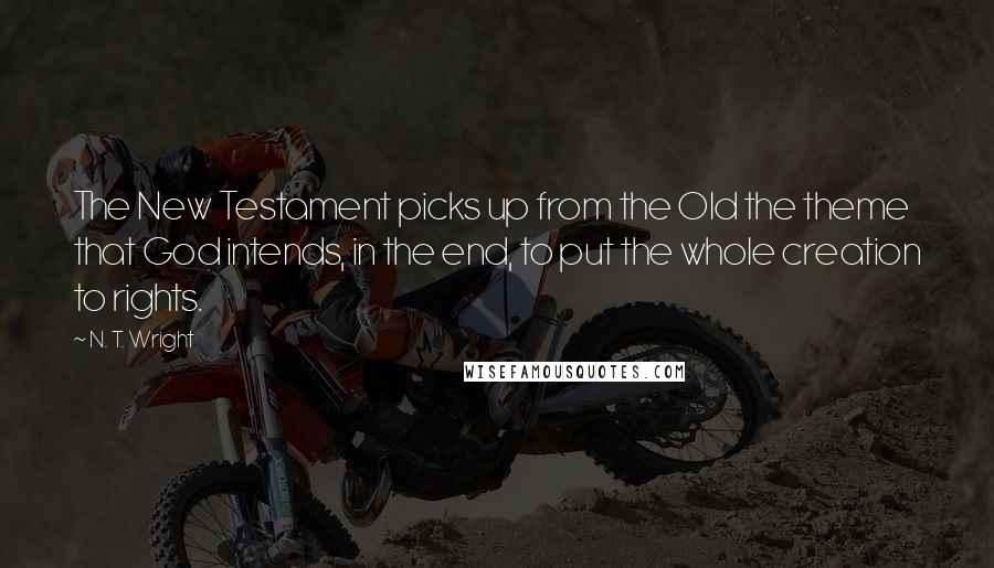 N. T. Wright Quotes: The New Testament picks up from the Old the theme that God intends, in the end, to put the whole creation to rights.