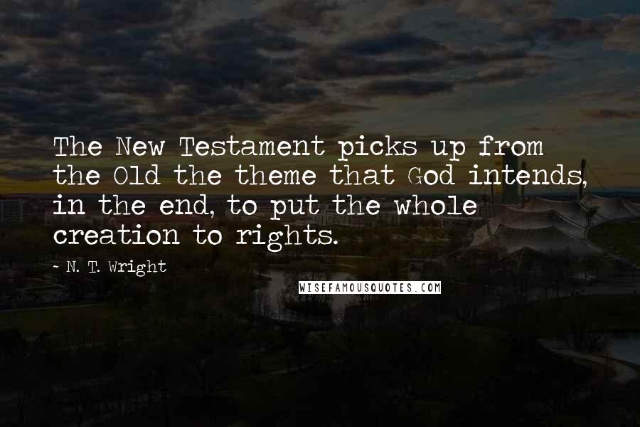 N. T. Wright Quotes: The New Testament picks up from the Old the theme that God intends, in the end, to put the whole creation to rights.