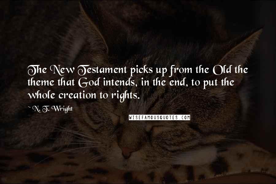 N. T. Wright Quotes: The New Testament picks up from the Old the theme that God intends, in the end, to put the whole creation to rights.