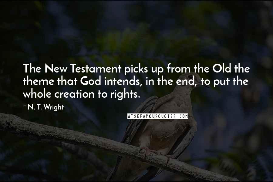 N. T. Wright Quotes: The New Testament picks up from the Old the theme that God intends, in the end, to put the whole creation to rights.