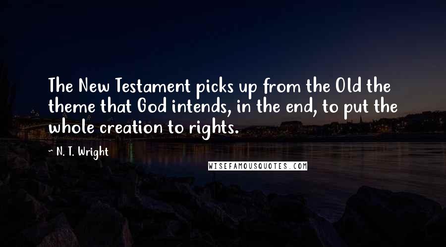 N. T. Wright Quotes: The New Testament picks up from the Old the theme that God intends, in the end, to put the whole creation to rights.