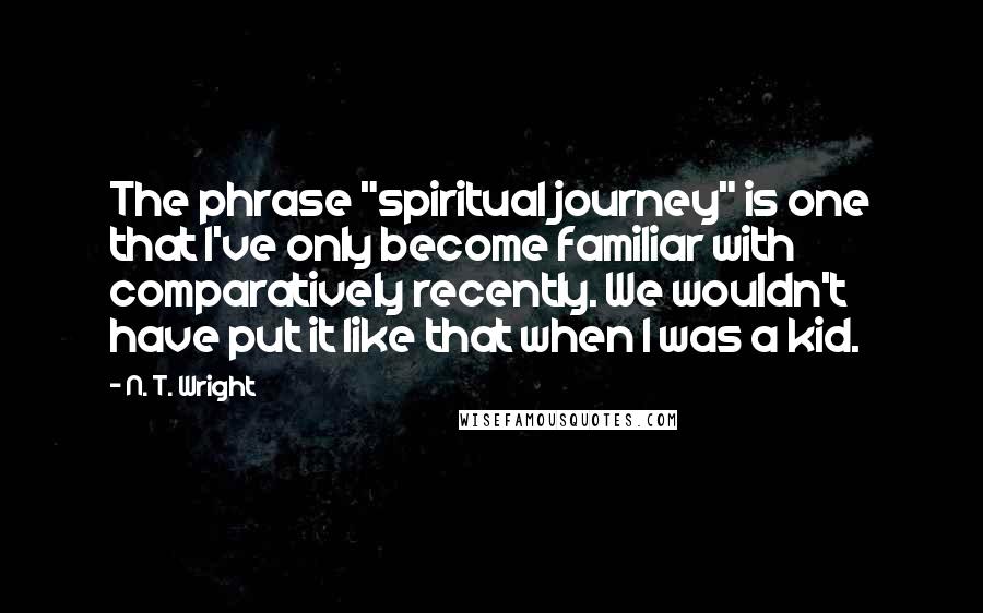 N. T. Wright Quotes: The phrase "spiritual journey" is one that I've only become familiar with comparatively recently. We wouldn't have put it like that when I was a kid.