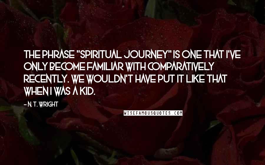 N. T. Wright Quotes: The phrase "spiritual journey" is one that I've only become familiar with comparatively recently. We wouldn't have put it like that when I was a kid.