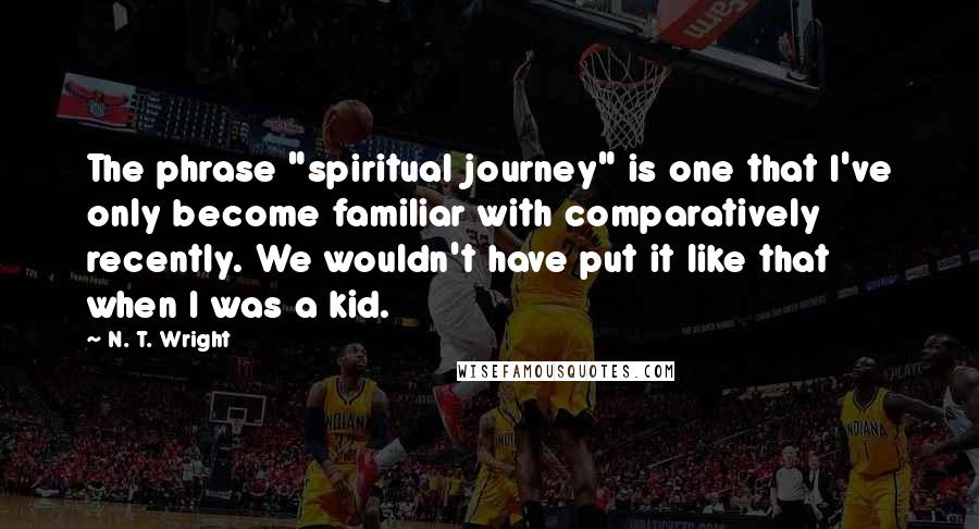 N. T. Wright Quotes: The phrase "spiritual journey" is one that I've only become familiar with comparatively recently. We wouldn't have put it like that when I was a kid.