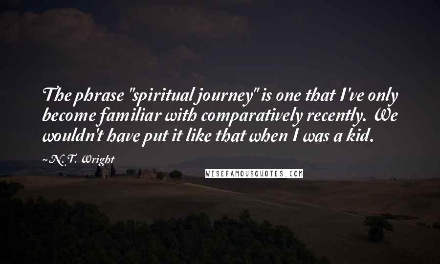 N. T. Wright Quotes: The phrase "spiritual journey" is one that I've only become familiar with comparatively recently. We wouldn't have put it like that when I was a kid.