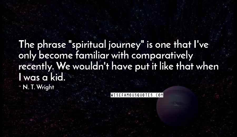 N. T. Wright Quotes: The phrase "spiritual journey" is one that I've only become familiar with comparatively recently. We wouldn't have put it like that when I was a kid.