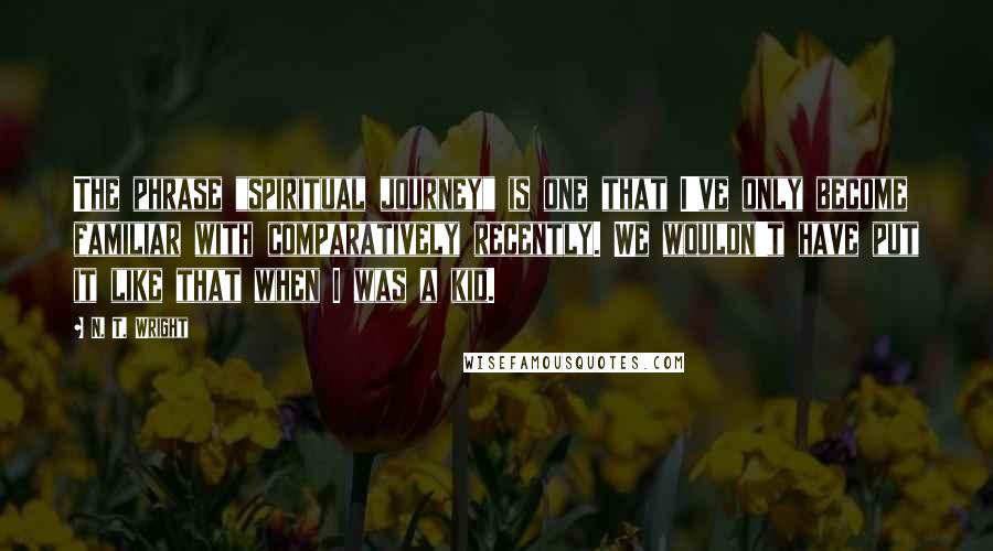 N. T. Wright Quotes: The phrase "spiritual journey" is one that I've only become familiar with comparatively recently. We wouldn't have put it like that when I was a kid.