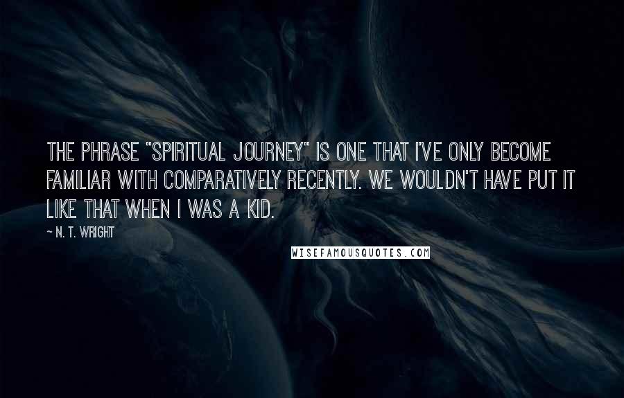 N. T. Wright Quotes: The phrase "spiritual journey" is one that I've only become familiar with comparatively recently. We wouldn't have put it like that when I was a kid.