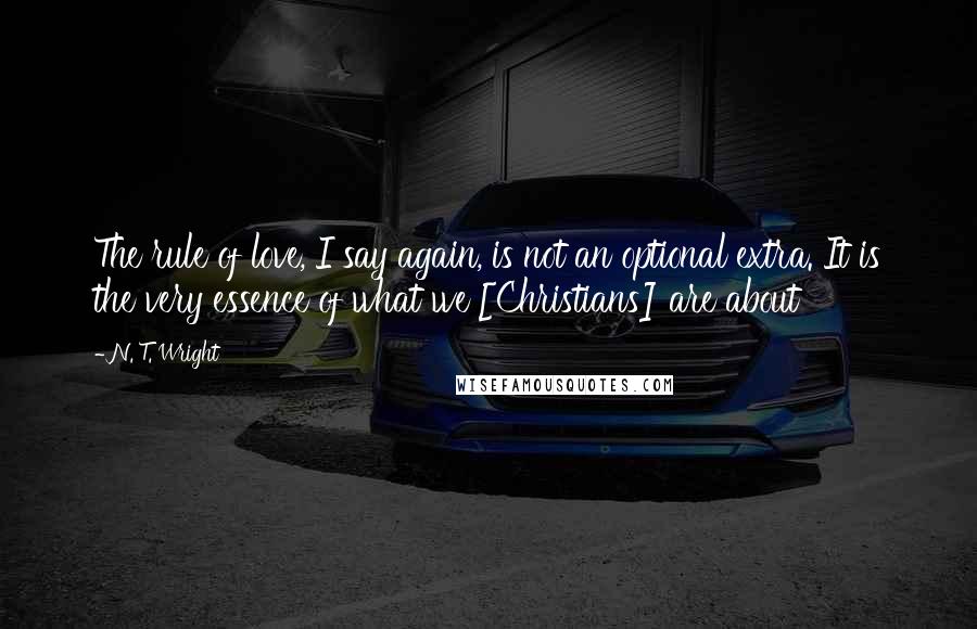 N. T. Wright Quotes: The rule of love, I say again, is not an optional extra. It is the very essence of what we [Christians] are about