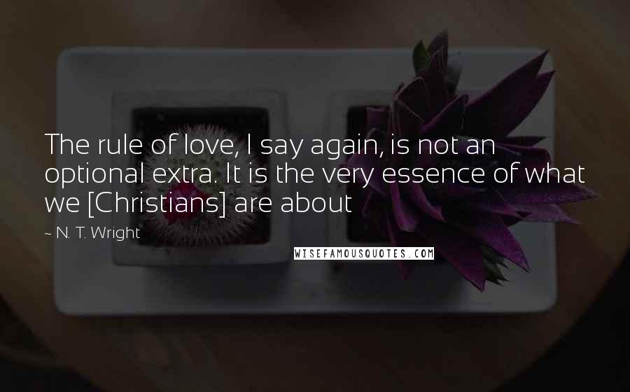N. T. Wright Quotes: The rule of love, I say again, is not an optional extra. It is the very essence of what we [Christians] are about