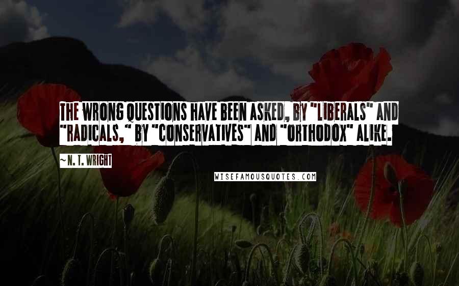 N. T. Wright Quotes: The wrong questions have been asked, by "liberals" and "radicals," by "conservatives" and "orthodox" alike.