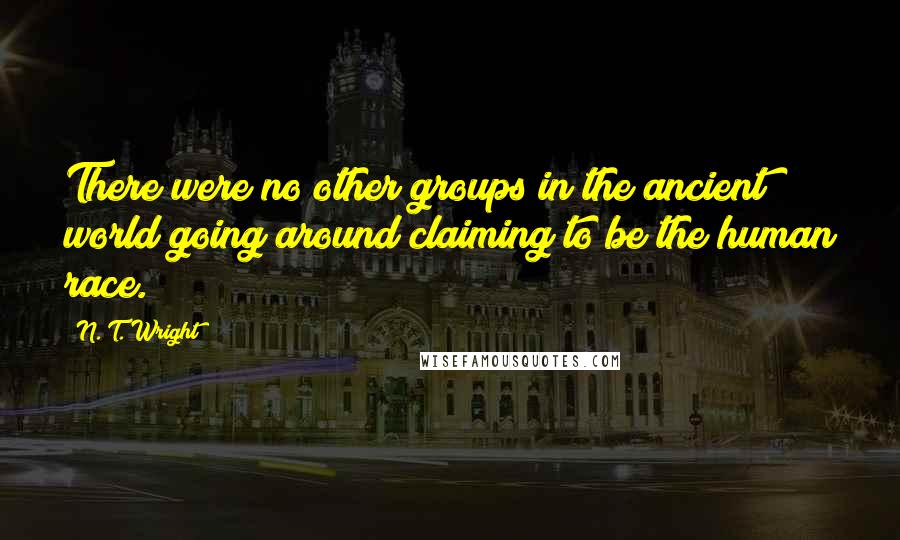 N. T. Wright Quotes: There were no other groups in the ancient world going around claiming to be the human race.