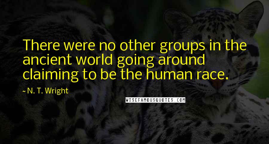 N. T. Wright Quotes: There were no other groups in the ancient world going around claiming to be the human race.