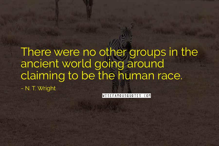 N. T. Wright Quotes: There were no other groups in the ancient world going around claiming to be the human race.