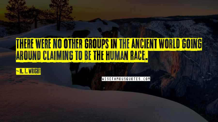 N. T. Wright Quotes: There were no other groups in the ancient world going around claiming to be the human race.