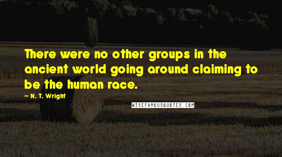 N. T. Wright Quotes: There were no other groups in the ancient world going around claiming to be the human race.