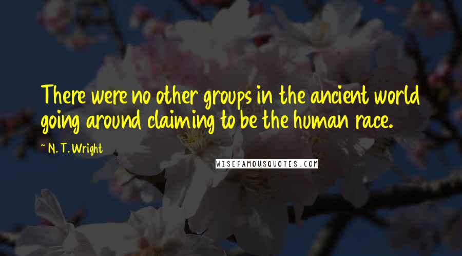 N. T. Wright Quotes: There were no other groups in the ancient world going around claiming to be the human race.