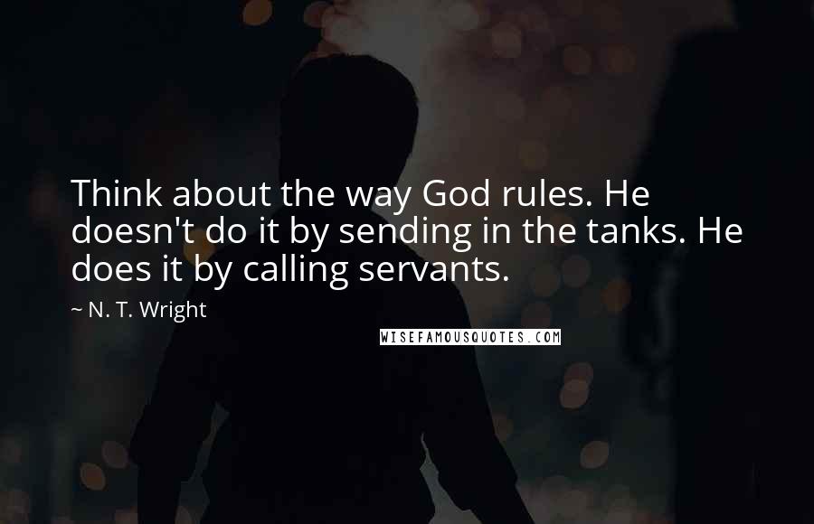 N. T. Wright Quotes: Think about the way God rules. He doesn't do it by sending in the tanks. He does it by calling servants.