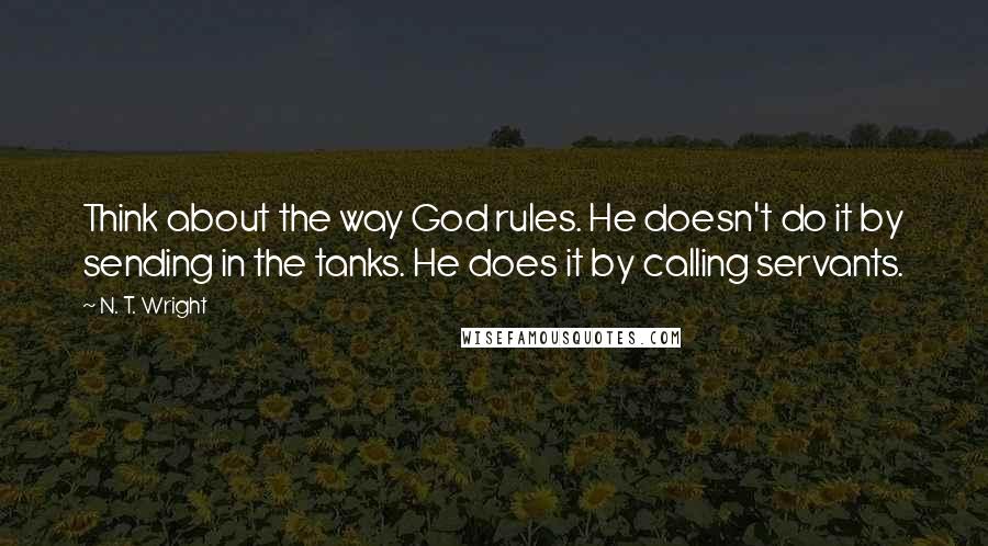 N. T. Wright Quotes: Think about the way God rules. He doesn't do it by sending in the tanks. He does it by calling servants.