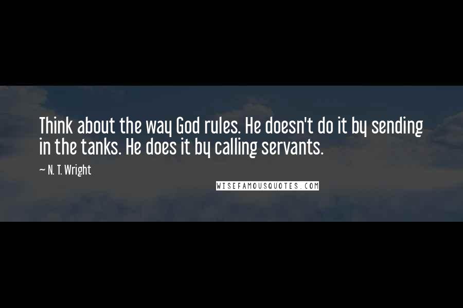 N. T. Wright Quotes: Think about the way God rules. He doesn't do it by sending in the tanks. He does it by calling servants.