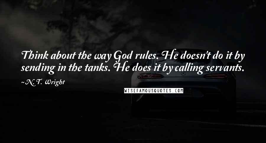 N. T. Wright Quotes: Think about the way God rules. He doesn't do it by sending in the tanks. He does it by calling servants.