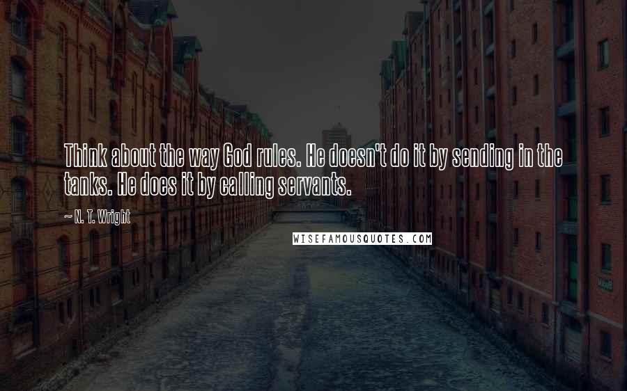 N. T. Wright Quotes: Think about the way God rules. He doesn't do it by sending in the tanks. He does it by calling servants.