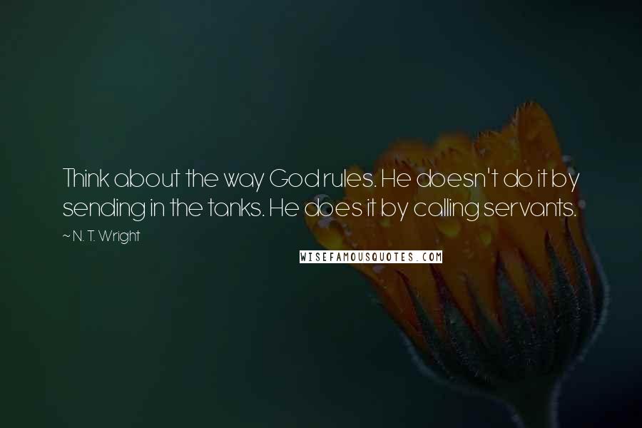 N. T. Wright Quotes: Think about the way God rules. He doesn't do it by sending in the tanks. He does it by calling servants.