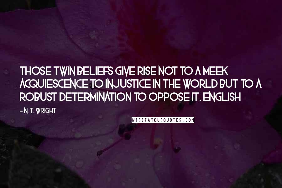 N. T. Wright Quotes: Those twin beliefs give rise not to a meek acquiescence to injustice in the world but to a robust determination to oppose it. English