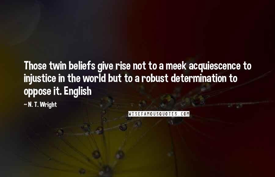 N. T. Wright Quotes: Those twin beliefs give rise not to a meek acquiescence to injustice in the world but to a robust determination to oppose it. English