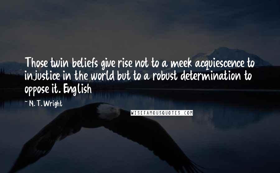 N. T. Wright Quotes: Those twin beliefs give rise not to a meek acquiescence to injustice in the world but to a robust determination to oppose it. English